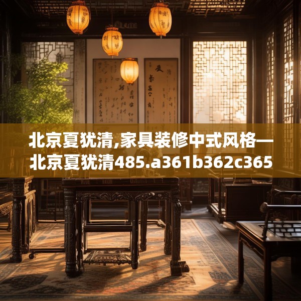 北京夏犹清,家具装修中式风格—北京夏犹清485.a361b362c365fgy.372bnbn