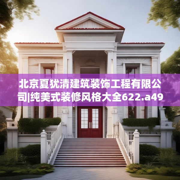 北京夏犹清建筑装饰工程有限公司|纯美式装修风格大全622.a498b499c502fgy509
