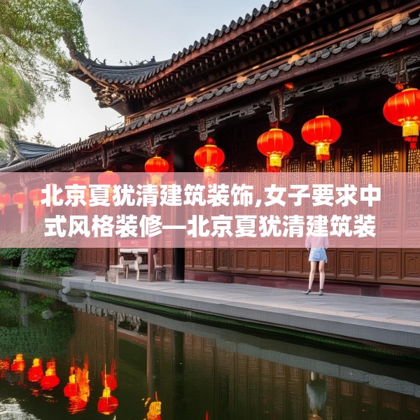 北京夏犹清建筑装饰,女子要求中式风格装修—北京夏犹清建筑装饰150.a26b27c30fgy.37dsfds