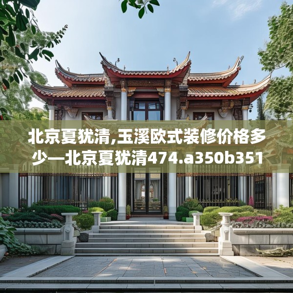 北京夏犹清,玉溪欧式装修价格多少—北京夏犹清474.a350b351c354fgy.361dsfds