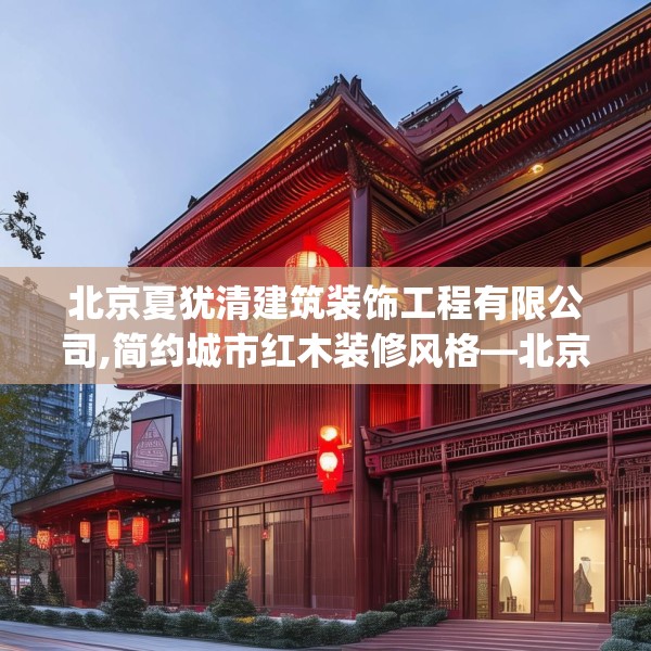 北京夏犹清建筑装饰工程有限公司,简约城市红木装修风格—北京夏犹清建筑装饰工程有限公司434.a310b311c314fgy.32176667