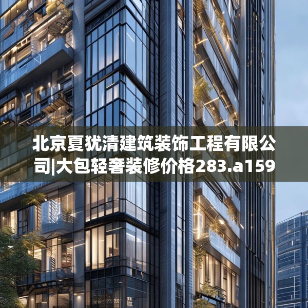 北京夏犹清建筑装饰工程有限公司|大包轻奢装修价格283.a159b160c163fgy.170poiy