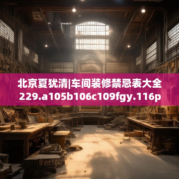 北京夏犹清|车间装修禁忌表大全229.a105b106c109fgy.116poiy