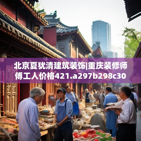 北京夏犹清建筑装饰|重庆装修师傅工人价格421.a297b298c301fgy.308fdsfds
