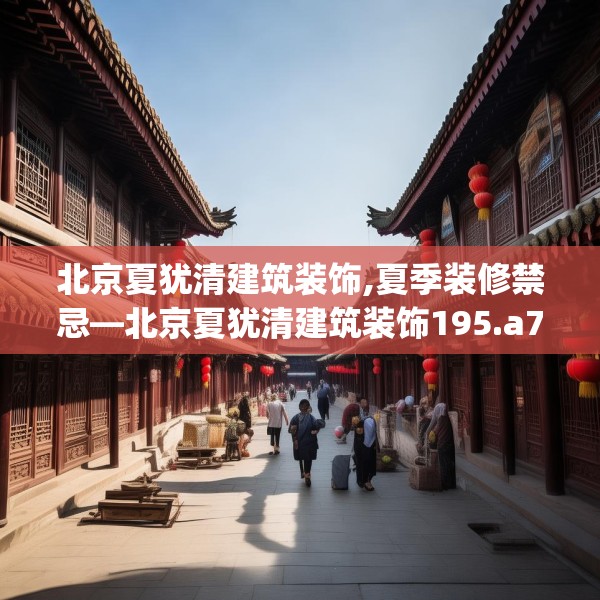 北京夏犹清建筑装饰,夏季装修禁忌—北京夏犹清建筑装饰195.a71b72c75fgy.82fhsg