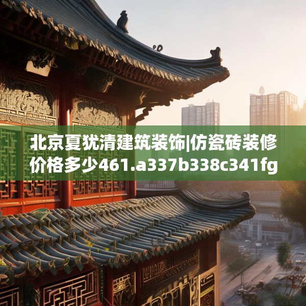 北京夏犹清建筑装饰|仿瓷砖装修价格多少461.a337b338c341fgy.348cvcx