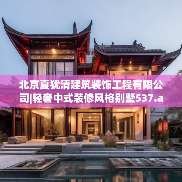 北京夏犹清建筑装饰工程有限公司|轻奢中式装修风格别墅537.a413b414c417fgy.424fhsg