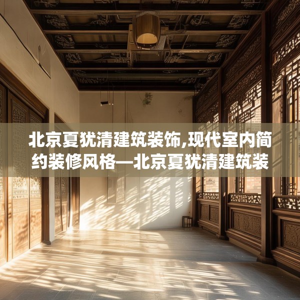 北京夏犹清建筑装饰,现代室内简约装修风格—北京夏犹清建筑装饰238.a114b115c118fgy.125htyj