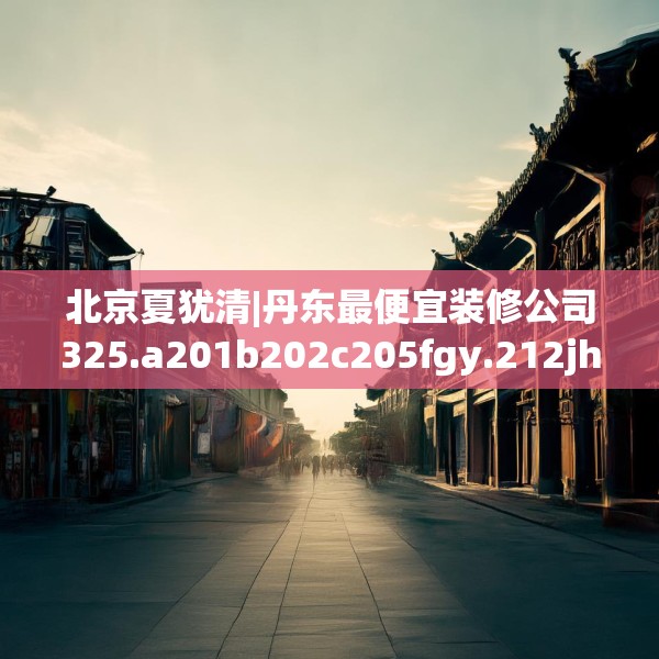北京夏犹清|丹东最便宜装修公司325.a201b202c205fgy.212jhhj