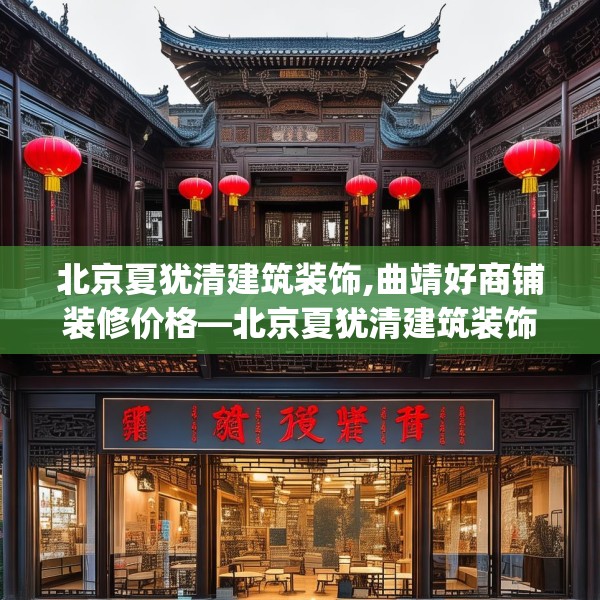 北京夏犹清建筑装饰,曲靖好商铺装修价格—北京夏犹清建筑装饰378.a254b255c258fgy.265nbn