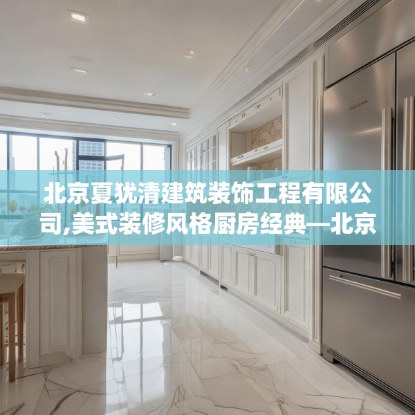 北京夏犹清建筑装饰工程有限公司,美式装修风格厨房经典—北京夏犹清建筑装饰工程有限公司168.a44b45c48fgy.55dsfds