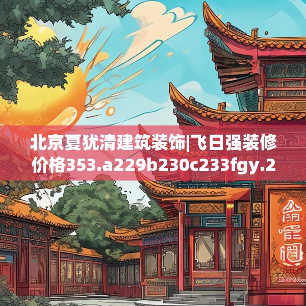 北京夏犹清建筑装饰|飞日强装修价格353.a229b230c233fgy.240cvcx