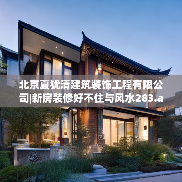北京夏犹清建筑装饰工程有限公司|新房装修好不住与风水283.a159b160c163fgy.170poiy