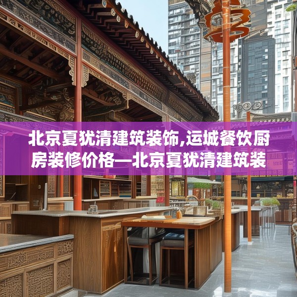 北京夏犹清建筑装饰,运城餐饮厨房装修价格—北京夏犹清建筑装饰444.a320b321c324fgy.331lkjl