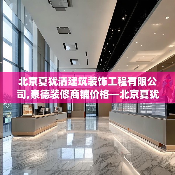 北京夏犹清建筑装饰工程有限公司,豪德装修商铺价格—北京夏犹清建筑装饰工程有限公司559.a435b436c439fgy.446jhhj