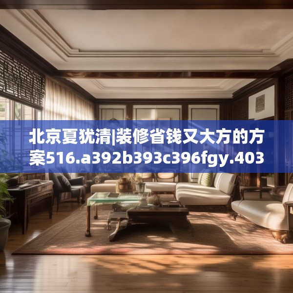 北京夏犹清|装修省钱又大方的方案516.a392b393c396fgy.403lkjl