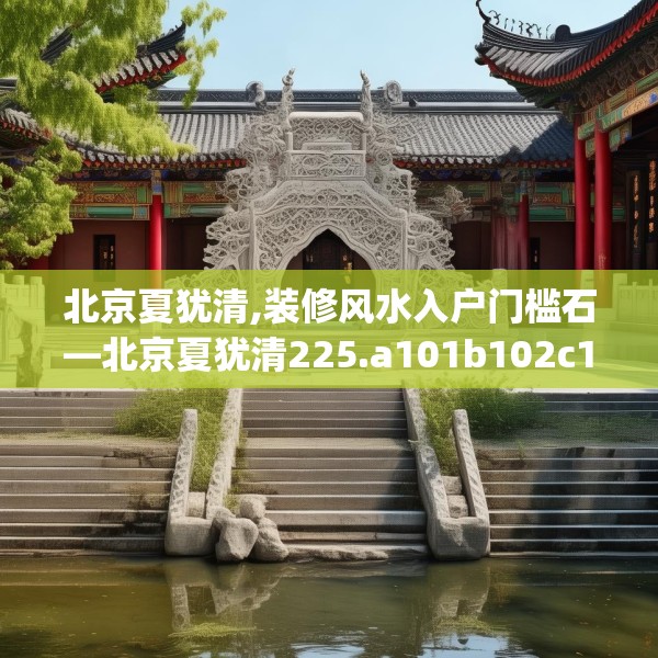 北京夏犹清,装修风水入户门槛石—北京夏犹清225.a101b102c105fgy.112fghfd