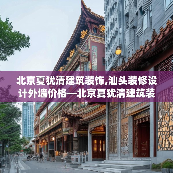 北京夏犹清建筑装饰,汕头装修设计外墙价格—北京夏犹清建筑装饰443.a319b320c323fgy.330cvcx