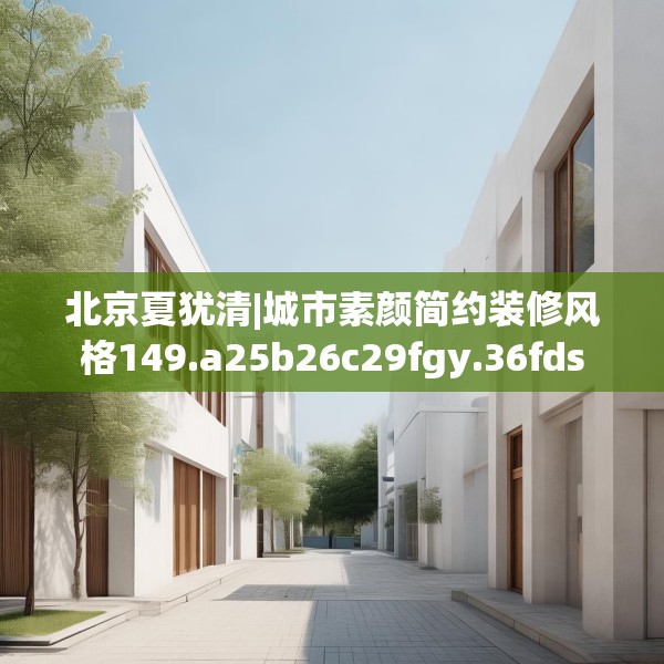 北京夏犹清|城市素颜简约装修风格149.a25b26c29fgy.36fds