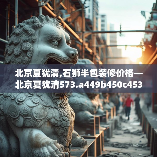北京夏犹清,石狮半包装修价格—北京夏犹清573.a449b450c453fgy.460fhsg