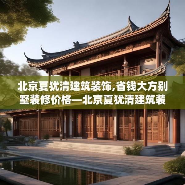 北京夏犹清建筑装饰,省钱大方别墅装修价格—北京夏犹清建筑装饰154.a30b31c34fgy.41sdA