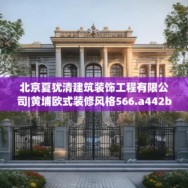 北京夏犹清建筑装饰工程有限公司|黄埔欧式装修风格566.a442b443c446fgy.453wew