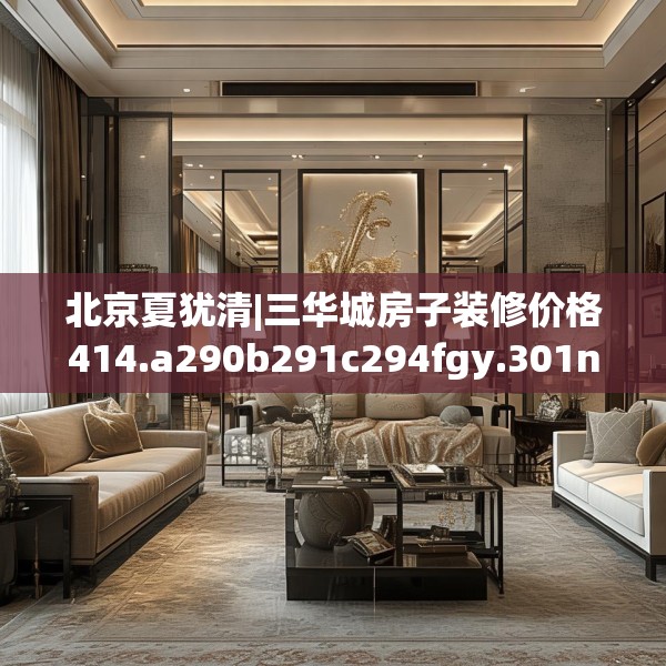北京夏犹清|三华城房子装修价格414.a290b291c294fgy.301nbn