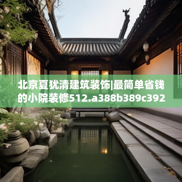 北京夏犹清建筑装饰|最简单省钱的小院装修512.a388b389c392fgy.399wew