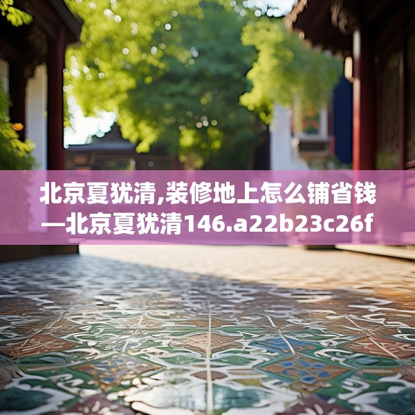 北京夏犹清,装修地上怎么铺省钱—北京夏犹清146.a22b23c26fgy.3376683