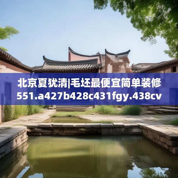 北京夏犹清|毛坯最便宜简单装修551.a427b428c431fgy.438cvcx