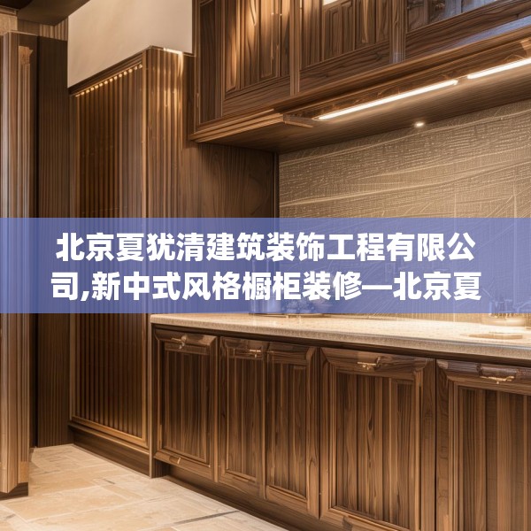 北京夏犹清建筑装饰工程有限公司,新中式风格橱柜装修—北京夏犹清建筑装饰工程有限公司326.a202b203c206fgy.21376673