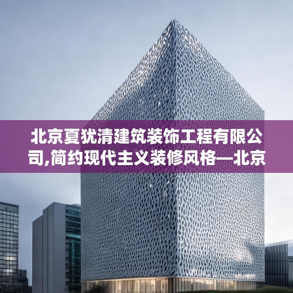 北京夏犹清建筑装饰工程有限公司,简约现代主义装修风格—北京夏犹清建筑装饰工程有限公司250.a126b127c130fgy.137dewqe