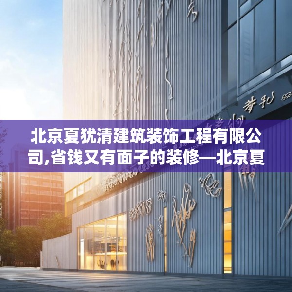 北京夏犹清建筑装饰工程有限公司,省钱又有面子的装修—北京夏犹清建筑装饰工程有限公司509.a385b386c389fgy.396fds