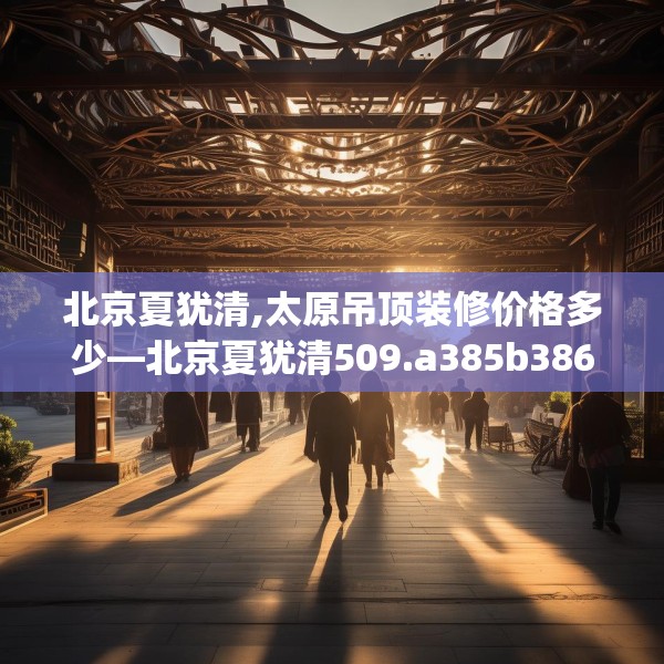 北京夏犹清,太原吊顶装修价格多少—北京夏犹清509.a385b386c389fgy.396fds