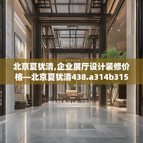 北京夏犹清,企业展厅设计装修价格—北京夏犹清438.a314b315c318fgy.325dsfds