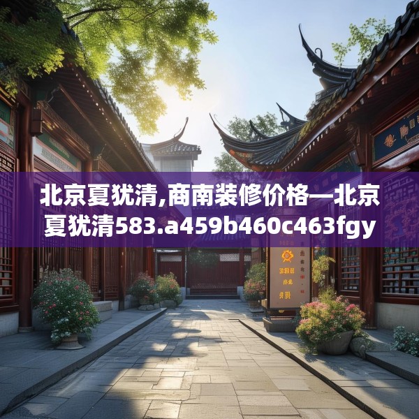 北京夏犹清,商南装修价格—北京夏犹清583.a459b460c463fgy.470fdsfds