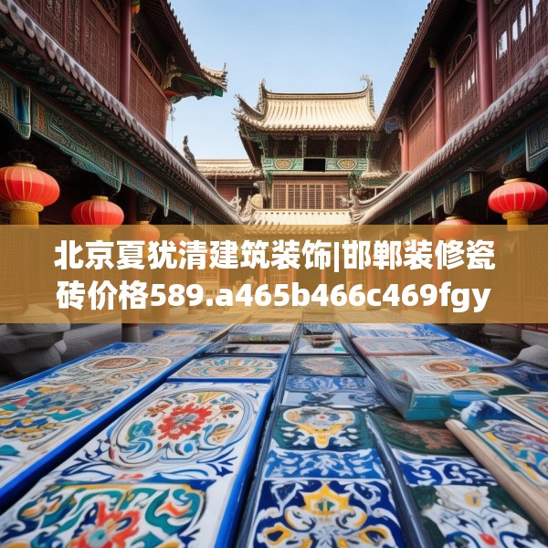 北京夏犹清建筑装饰|邯郸装修瓷砖价格589.a465b466c469fgy.476poiy