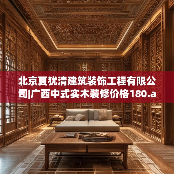 北京夏犹清建筑装饰工程有限公司|广西中式实木装修价格180.a56b57c60fgy.67nbn