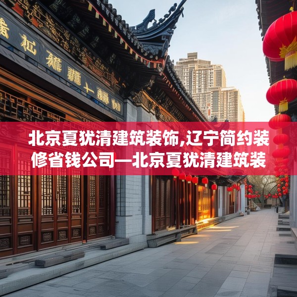 北京夏犹清建筑装饰,辽宁简约装修省钱公司—北京夏犹清建筑装饰265.a141b142c145fgy.152poiy