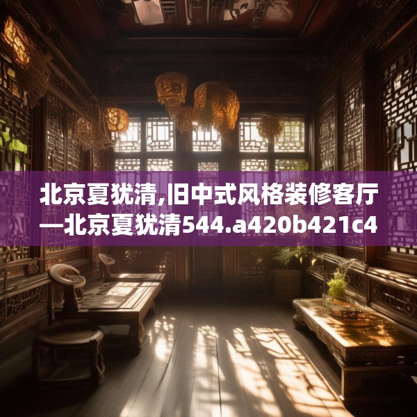 北京夏犹清,旧中式风格装修客厅—北京夏犹清544.a420b421c424fgy.431htyj