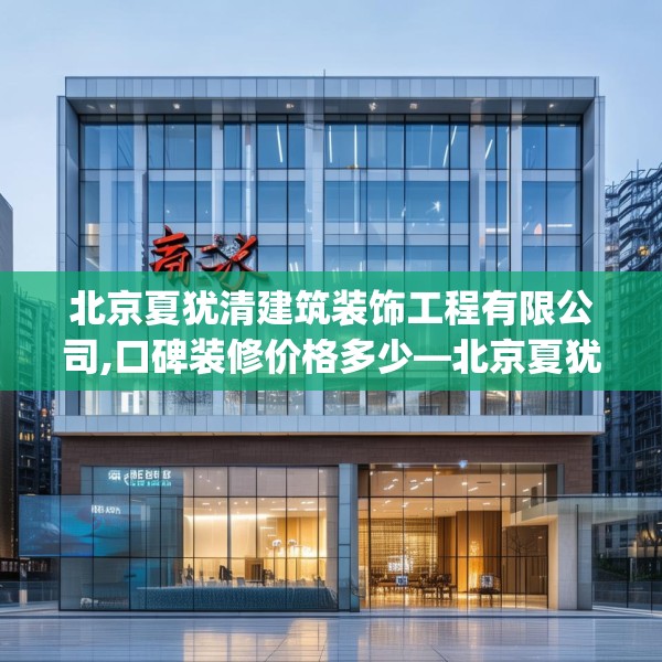 北京夏犹清建筑装饰工程有限公司,口碑装修价格多少—北京夏犹清建筑装饰工程有限公司164.a40b41c44fgy.5176682