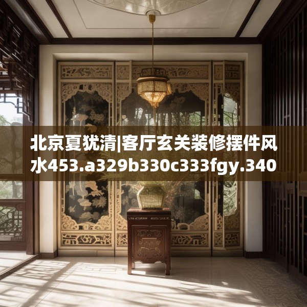 北京夏犹清|客厅玄关装修摆件风水453.a329b330c333fgy.340uyk