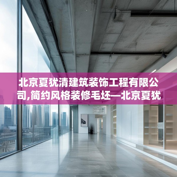北京夏犹清建筑装饰工程有限公司,简约风格装修毛坯—北京夏犹清建筑装饰工程有限公司337.a213b214c217fgy.224poiy