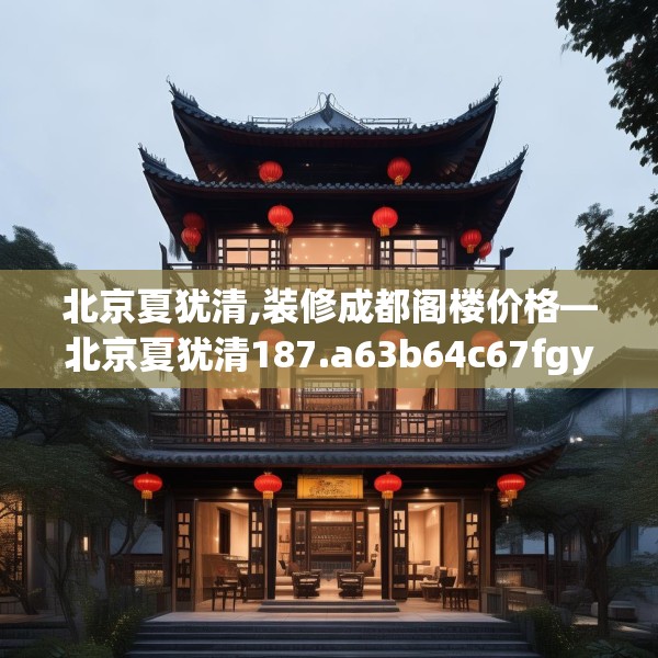 北京夏犹清,装修成都阁楼价格—北京夏犹清187.a63b64c67fgy.74fdsfds