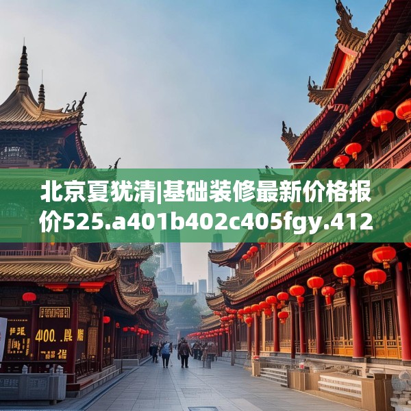北京夏犹清|基础装修最新价格报价525.a401b402c405fgy.412uyk