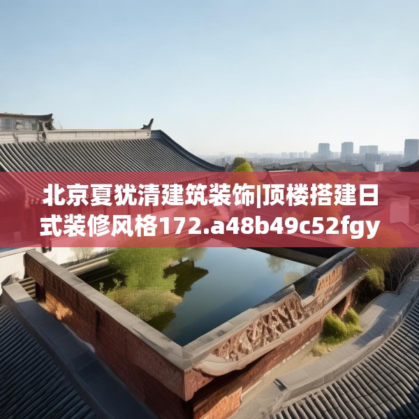 北京夏犹清建筑装饰|顶楼搭建日式装修风格172.a48b49c52fgy.59sdA