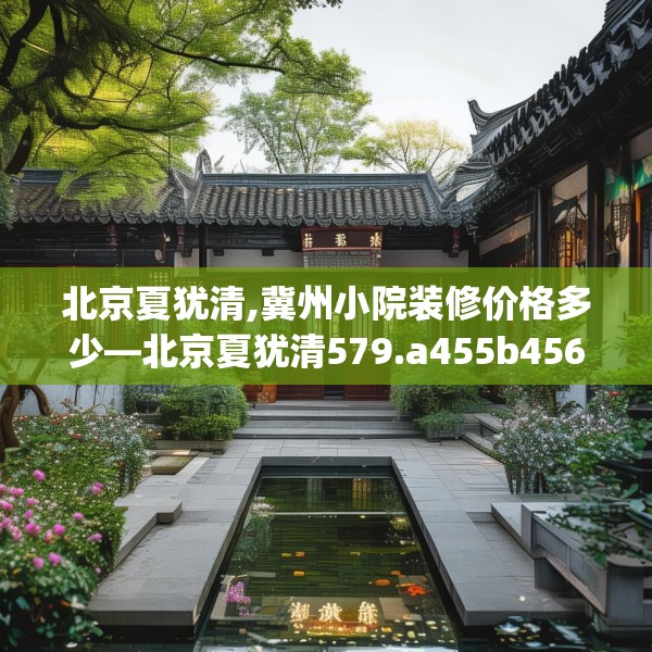 北京夏犹清,冀州小院装修价格多少—北京夏犹清579.a455b456c459fgy.466uyk