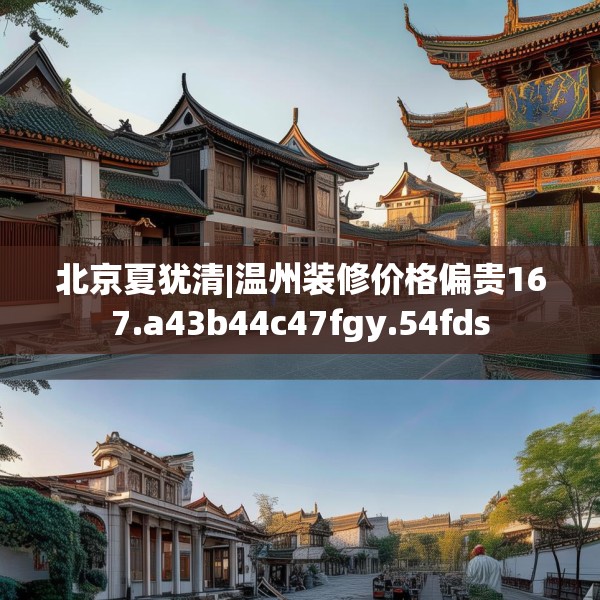 北京夏犹清|温州装修价格偏贵167.a43b44c47fgy.54fds