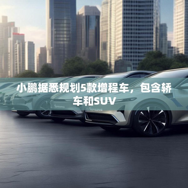 小鹏据悉规划5款增程车，包含轿车和SUV