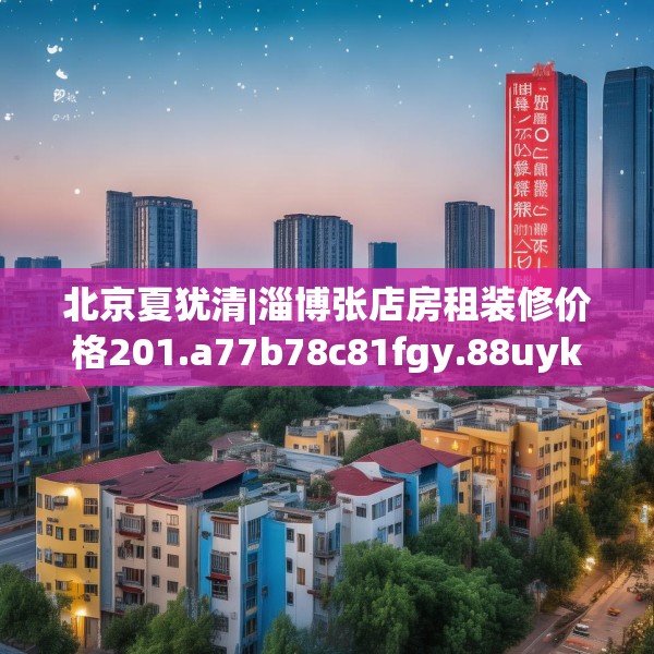 北京夏犹清|淄博张店房租装修价格201.a77b78c81fgy.88uyk